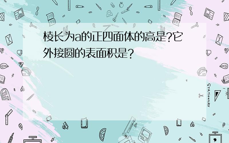 棱长为a的正四面体的高是?它外接圆的表面积是?