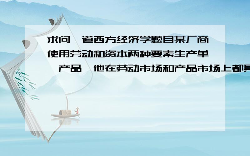 求问一道西方经济学题目某厂商使用劳动和资本两种要素生产单一产品,他在劳动市场和产品市场上都具有垄断力.其要素生产函数为Q=60 L(^0.5) k(^0.5),产品的需求函数为Q=243*10(^6) P(^ -3) ,厂商的