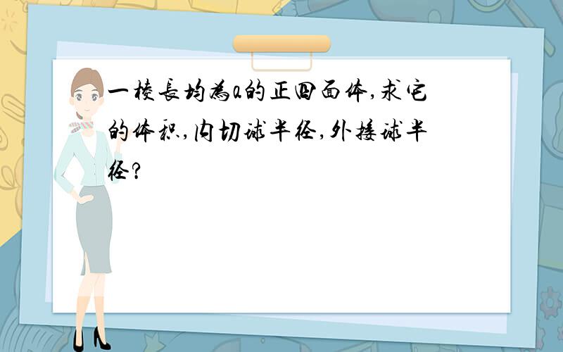 一棱长均为a的正四面体,求它的体积,内切球半径,外接球半径?