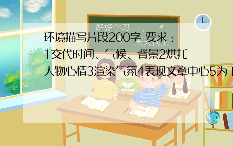 环境描写片段200字 要求：1交代时间、气候、背景2烘托人物心情3渲染气氛4表现文章中心5为下文作铺垫、伏笔