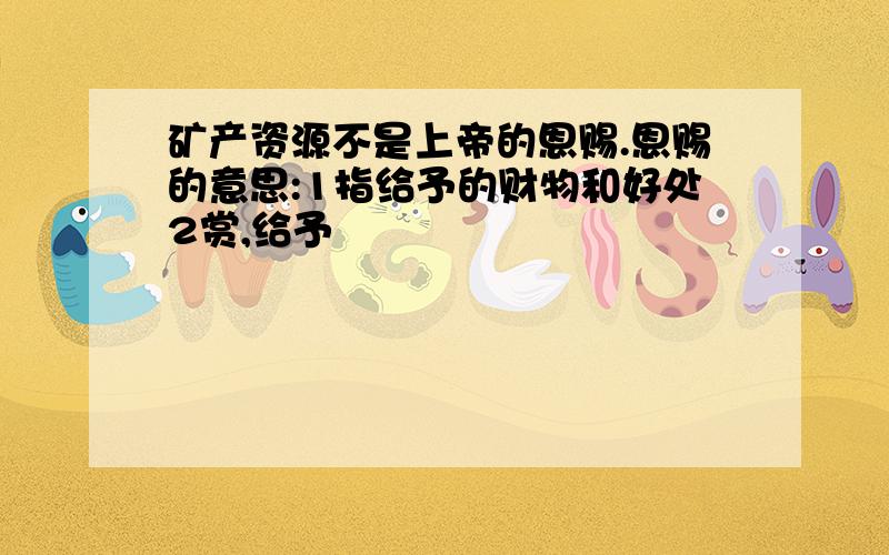 矿产资源不是上帝的恩赐.恩赐的意思:1指给予的财物和好处2赏,给予