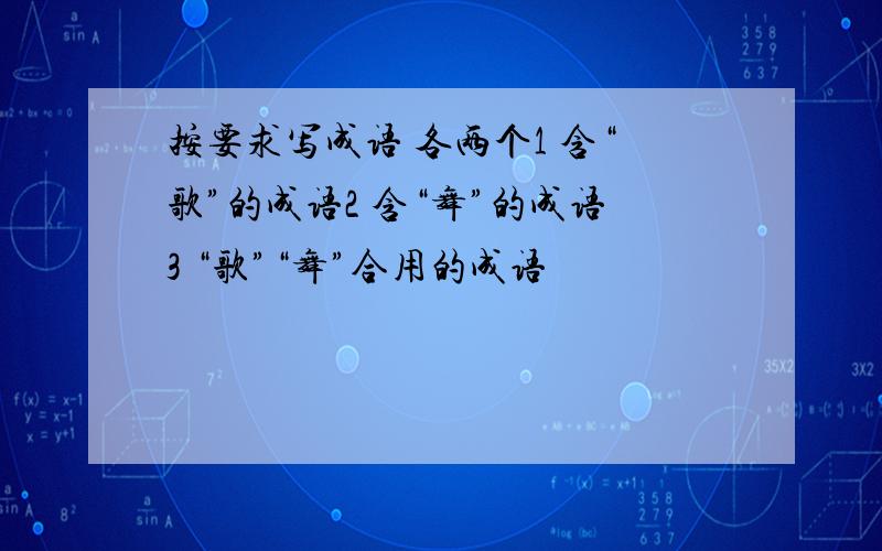 按要求写成语 各两个1 含“歌”的成语2 含“舞”的成语3 “歌”“舞”合用的成语