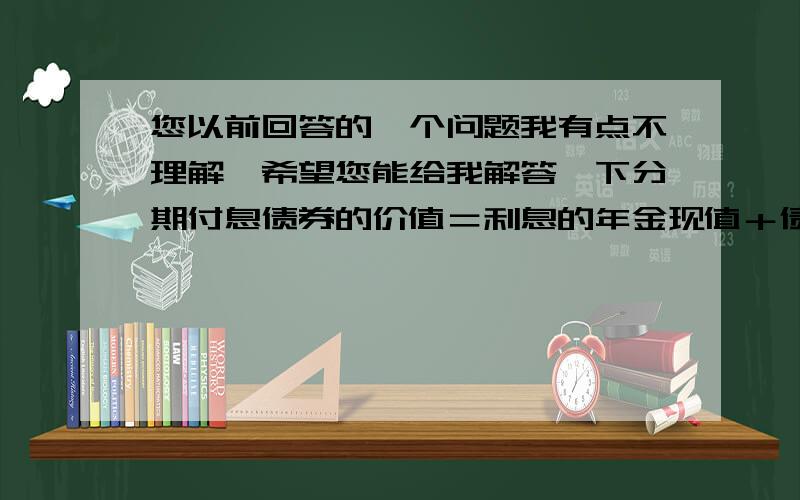 您以前回答的一个问题我有点不理解,希望您能给我解答一下分期付息债券的价值＝利息的年金现值＋债券面值的现值,随着付息频率的加快,实际利率逐渐提高,所以,债券面值的现值逐渐减小.