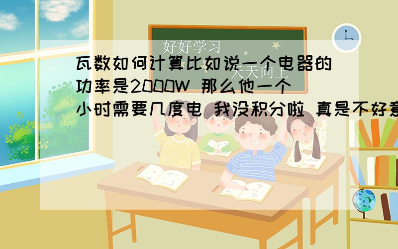 瓦数如何计算比如说一个电器的功率是2000W 那么他一个小时需要几度电 我没积分啦 真是不好意思