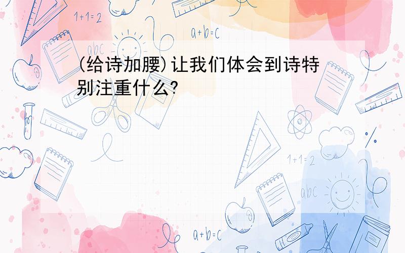 (给诗加腰)让我们体会到诗特别注重什么?