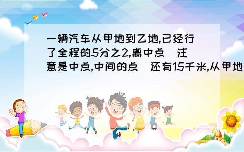 一辆汽车从甲地到乙地,已经行了全程的5分之2,离中点（注意是中点,中间的点）还有15千米,从甲地到乙地的路程有多少千米?