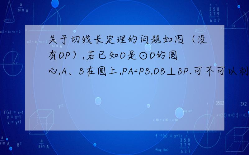 关于切线长定理的问题如图（没有OP）,若已知O是⊙O的圆心,A、B在圆上,PA=PB,OB⊥BP.可不可以利用切线长定理直接证明PA切⊙O于A?