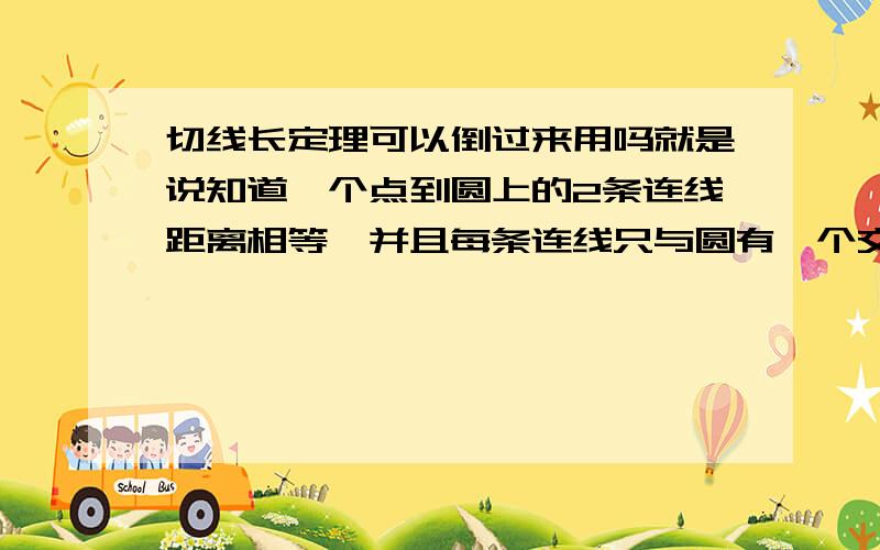 切线长定理可以倒过来用吗就是说知道一个点到圆上的2条连线距离相等,并且每条连线只与圆有一个交点?我们老师说不可以 能举出反例吗重新明确一下把 一个点到圆上距离相等的点只有2个