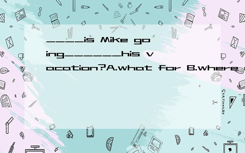 ____is Mike going______his vacation?A.what for B.where on C.how for