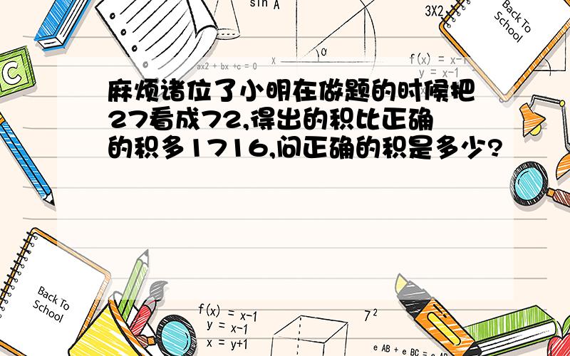 麻烦诸位了小明在做题的时候把27看成72,得出的积比正确的积多1716,问正确的积是多少?