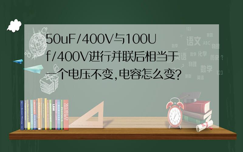 50uF/400V与100Uf/400V进行并联后相当于一个电压不变,电容怎么变?