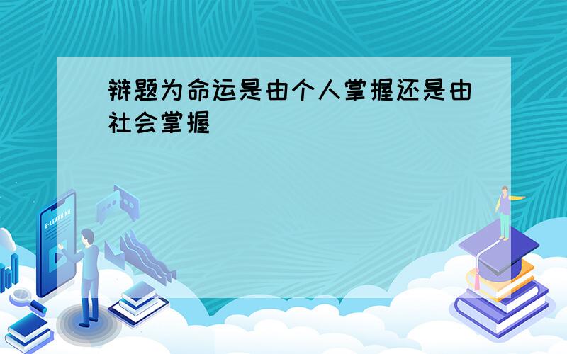 辩题为命运是由个人掌握还是由社会掌握