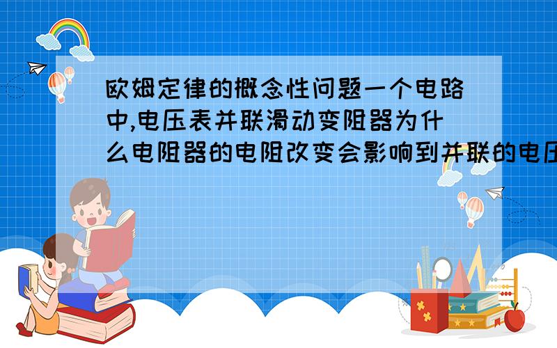 欧姆定律的概念性问题一个电路中,电压表并联滑动变阻器为什么电阻器的电阻改变会影响到并联的电压表的示数呢?它改变的是电阻,不是只影响电流吗?