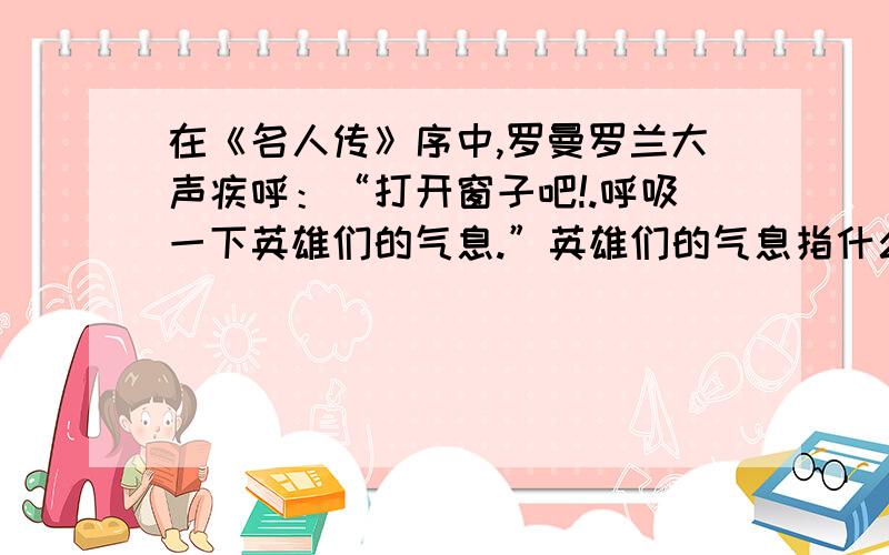 在《名人传》序中,罗曼罗兰大声疾呼：“打开窗子吧!.呼吸一下英雄们的气息.”英雄们的气息指什么?在《名人传》序中,罗曼罗兰大声疾呼：“打开窗子吧!让自自的空气重新进来!呼吸一下