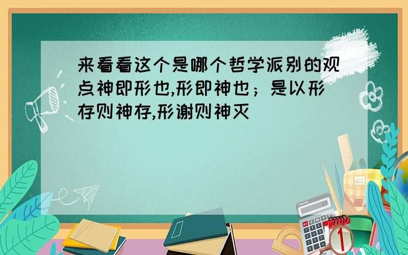 来看看这个是哪个哲学派别的观点神即形也,形即神也；是以形存则神存,形谢则神灭