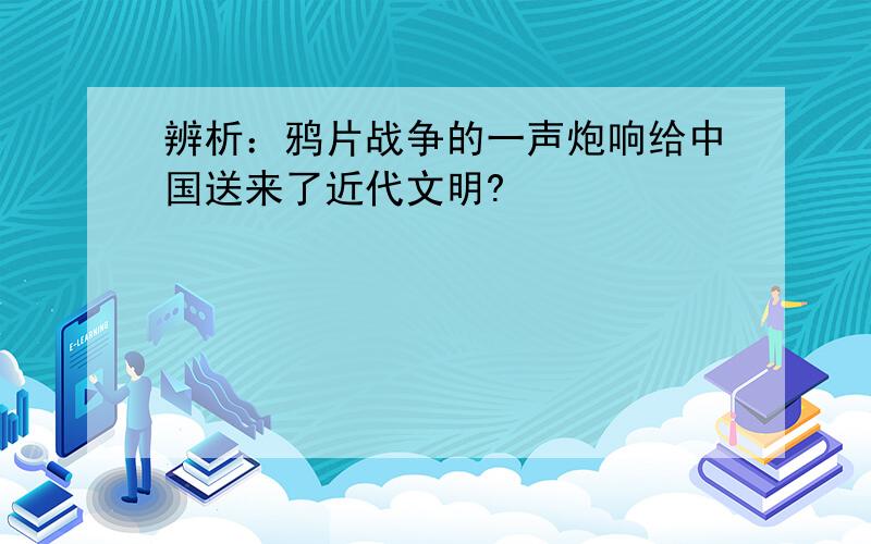 辨析：鸦片战争的一声炮响给中国送来了近代文明?