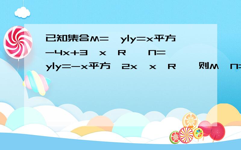 已知集合M={y|y=x平方-4x+3,x∈R},N={y|y=-x平方—2x,x∈R},则M∩N=