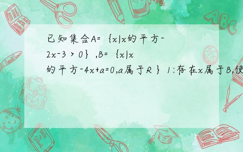 已知集合A=｛x|x的平方-2x-3＞0｝,B=｛x|x的平方-4x+a=0,a属于R ｝1:存在x属于B,使得A交B 不等于空集,求a 的取值范围2:若A交B=B,求a的取值范围.