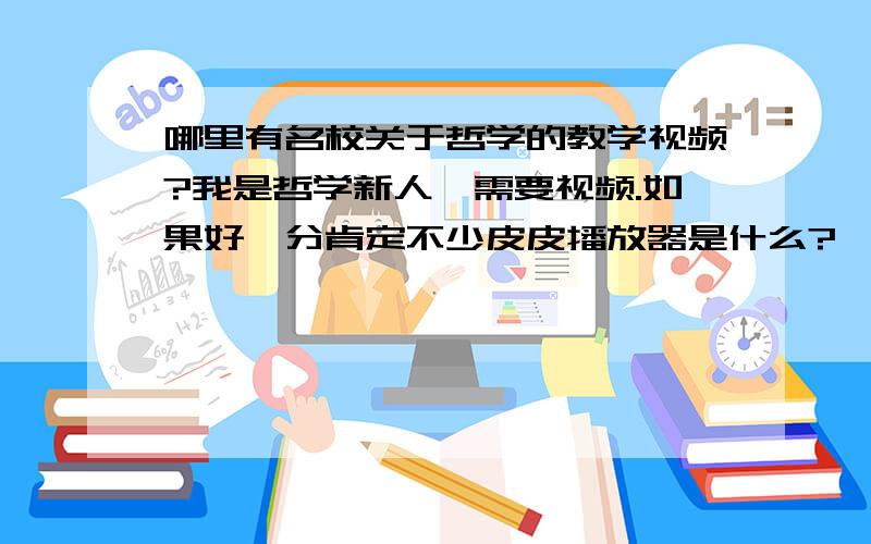 哪里有名校关于哲学的教学视频?我是哲学新人,需要视频.如果好,分肯定不少皮皮播放器是什么?