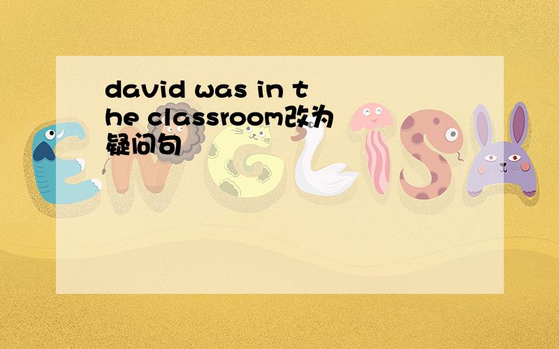 david was in the classroom改为疑问句