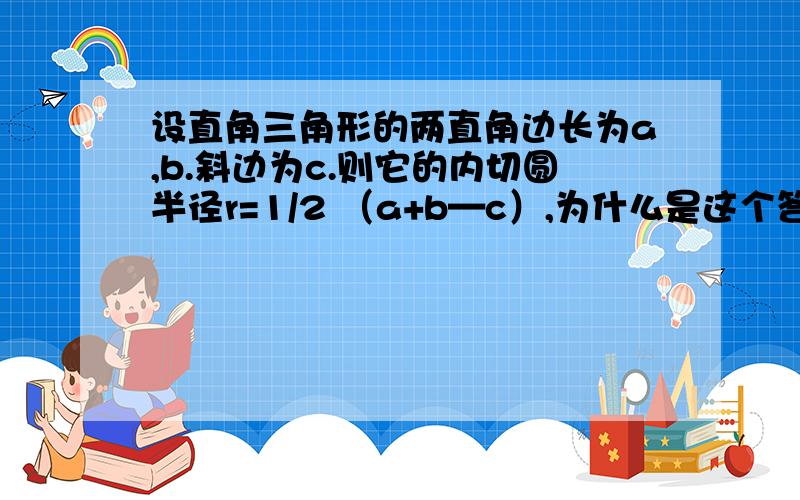 设直角三角形的两直角边长为a,b.斜边为c.则它的内切圆半径r=1/2 （a+b—c）,为什么是这个答案,麻烦说明原因,谢谢回答