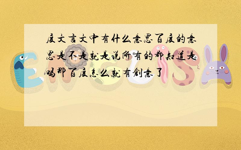 度文言文中有什么意思百度的意思是不是就是说所有的都知道是吗那百度怎么就有创意了