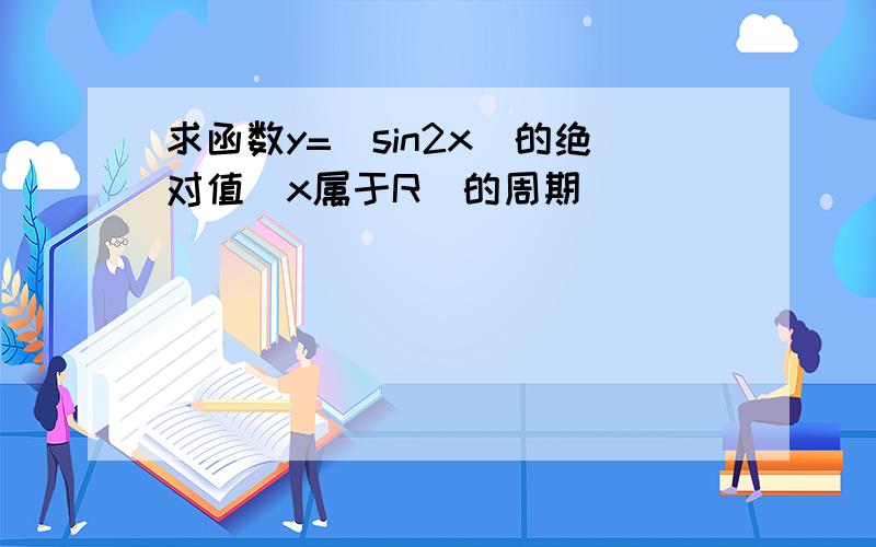 求函数y=(sin2x)的绝对值（x属于R）的周期