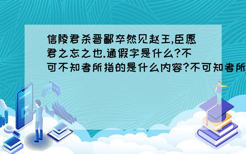 信陵君杀晋鄙卒然见赵王,臣愿君之忘之也.通假字是什么?不可不知者所指的是什么内容?不可知者所指的是什么内容?不可忘者所指的是什么内容?不可不忘者所指的是什么内容?