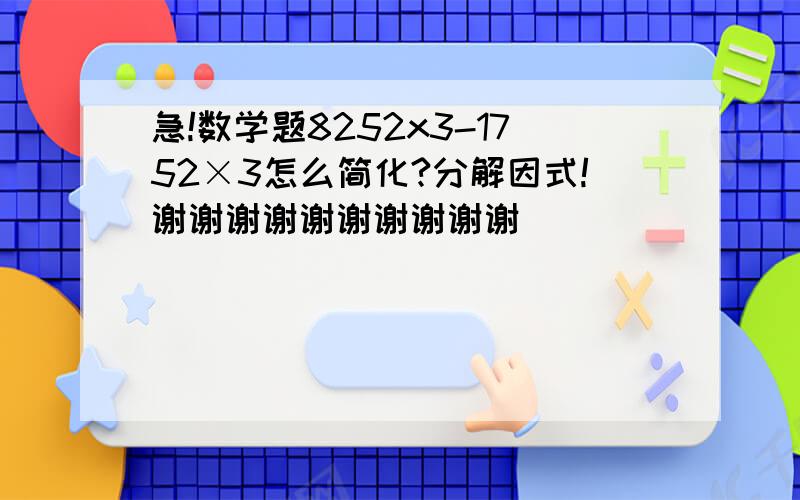 急!数学题8252x3-1752×3怎么简化?分解因式!谢谢谢谢谢谢谢谢谢谢