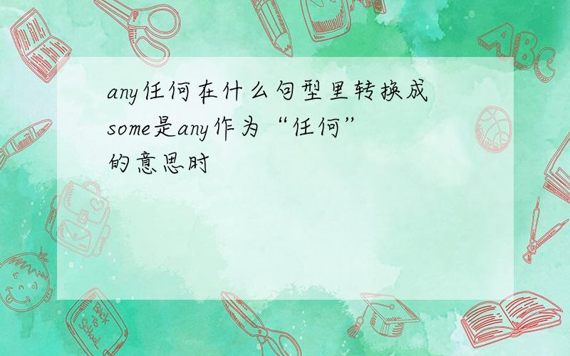 any任何在什么句型里转换成some是any作为“任何”的意思时