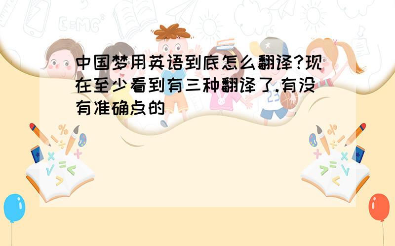 中国梦用英语到底怎么翻译?现在至少看到有三种翻译了.有没有准确点的