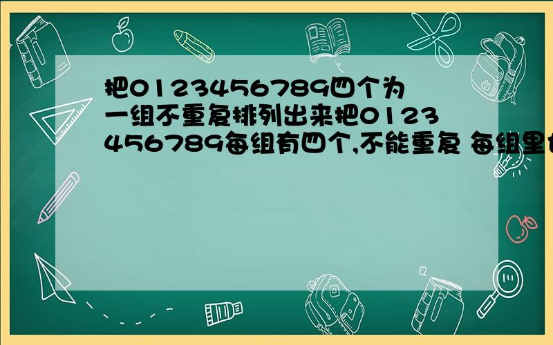 把0123456789四个为一组不重复排列出来把0123456789每组有四个,不能重复 每组里也不能重复比如像：0123 1234 2345 3456 4567 5678 6789 7890.这样子的