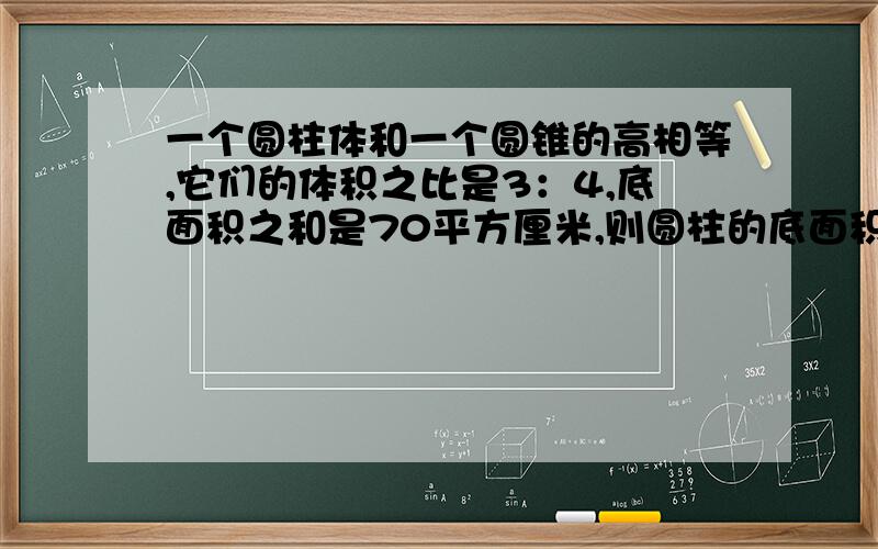 一个圆柱体和一个圆锥的高相等,它们的体积之比是3：4,底面积之和是70平方厘米,则圆柱的底面积是多少?