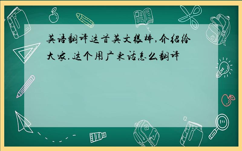 英语翻译这首英文很棒,介绍给大家.这个用广东话怎么翻译