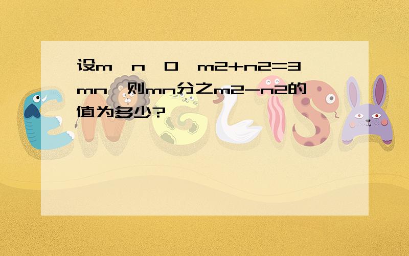 设m>n>0,m2+n2=3mn,则mn分之m2-n2的值为多少?