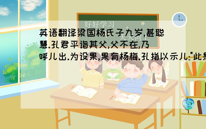 英语翻译梁国杨氏子九岁,甚聪慧.孔君平诣其父,父不在,乃呼儿出.为设果,果有杨梅.孔指以示儿: