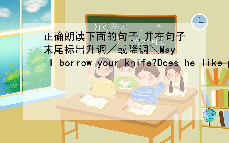 正确朗读下面的句子,并在句子末尾标出升调╱或降调╲May I borrow your knife?Does he like playing computersgames?Is she pretty and funny?Are you a middle school student?Do your parents like to watch TVAm I clever?What colour do yo