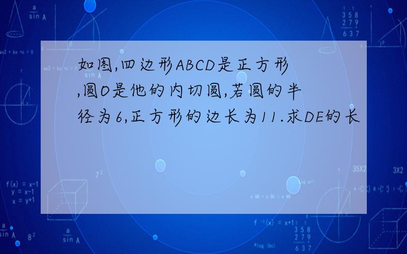 如图,四边形ABCD是正方形,圆O是他的内切圆,若圆的半径为6,正方形的边长为11.求DE的长