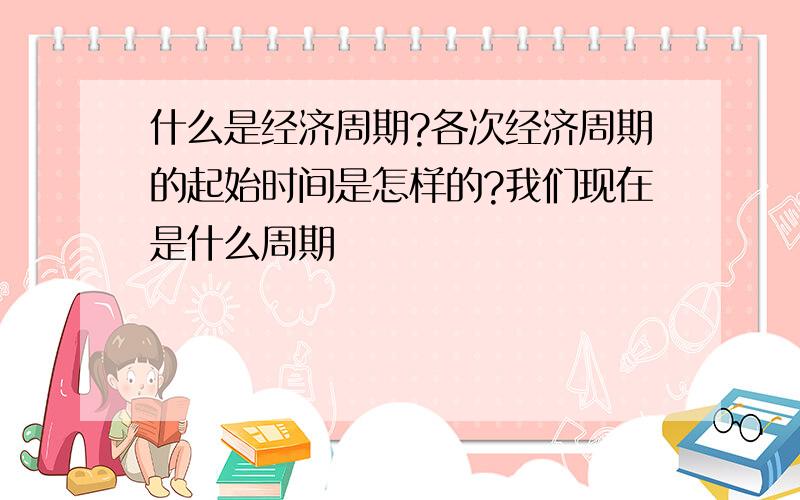 什么是经济周期?各次经济周期的起始时间是怎样的?我们现在是什么周期