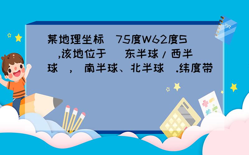 某地理坐标（75度W62度S）,该地位于 (东半球/西半球）,（南半球、北半球）.纬度带（ ） 热量带（ ）