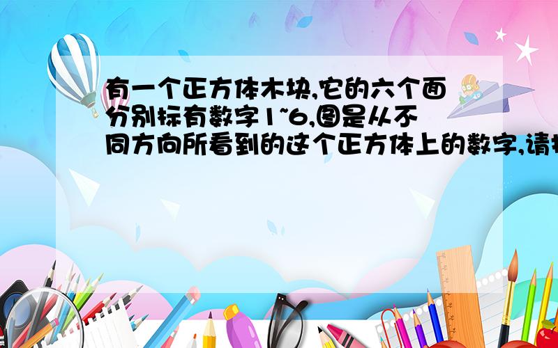 有一个正方体木块,它的六个面分别标有数字1~6,图是从不同方向所看到的这个正方体上的数字,请指出数字1和2对面的数字分别是什么数字,为什么?