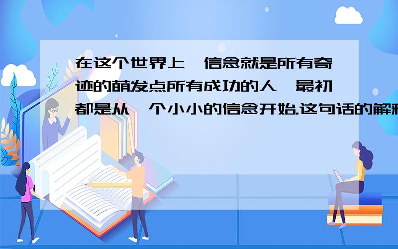 在这个世界上,信念就是所有奇迹的萌发点所有成功的人,最初都是从一个小小的信念开始.这句话的解释是什么?