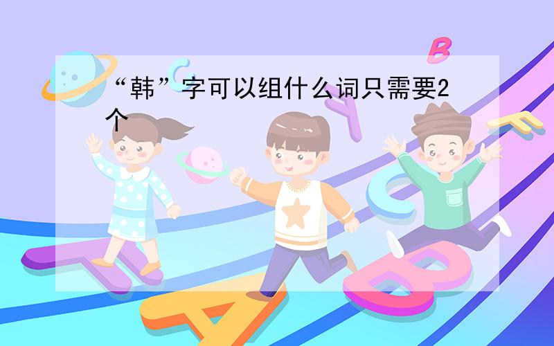 “韩”字可以组什么词只需要2个