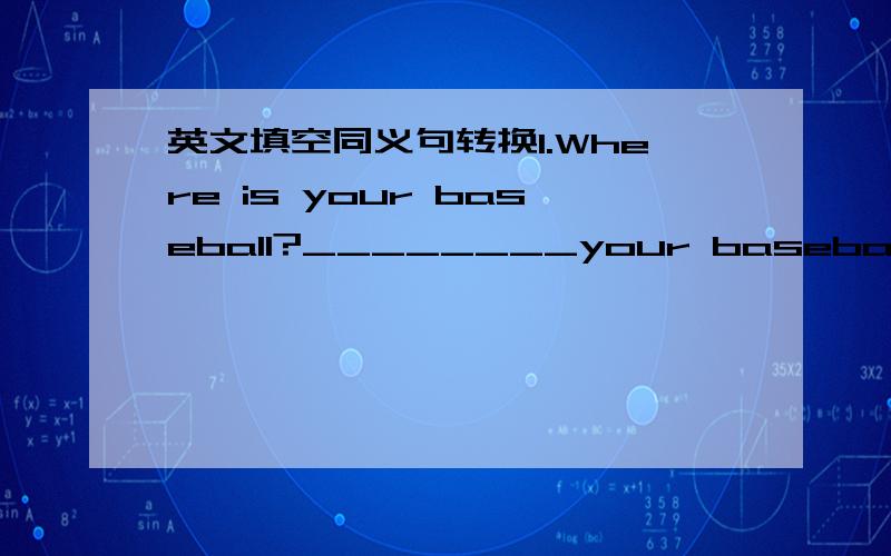 英文填空同义句转换1.Where is your baseball?________your baseball?2.A B CC is behind A and B.B is ______A_________C.3.Let us go home .______go home.4.I want to show you my pictures.Iwant to ______my pictures_______you.5.The dog is in front of