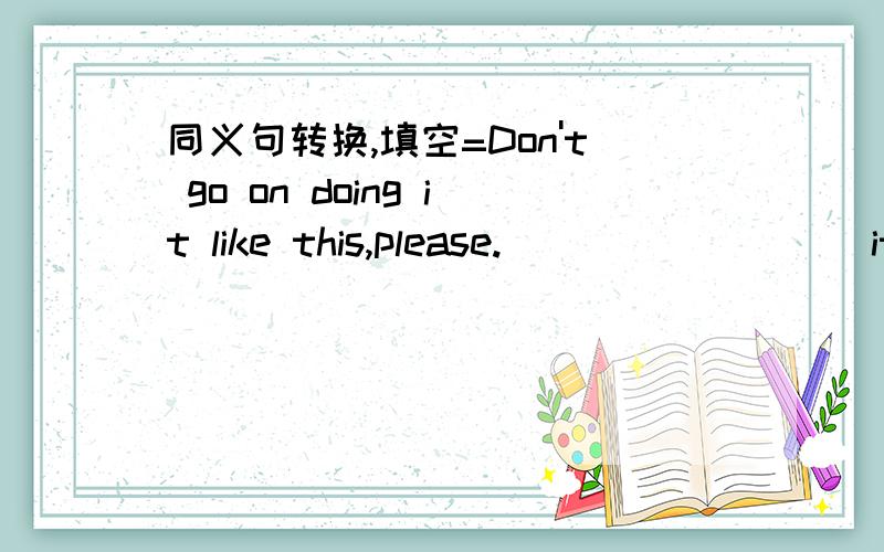 同义句转换,填空=Don't go on doing it like this,please.____ ____ it like this,please.In China one person usually ____ for every one,but in western countries they usually ____ the cost.