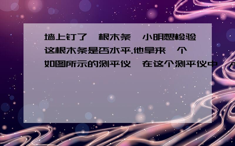 墙上钉了一根木条,小明想检验这根木条是否水平.他拿来一个如图所示的测平仪,在这个测平仪中,AB=AC,BC边的中点D处挂了一个重锤.小明将BC边与木条重合,观察此时重锤是否通过A点.如果重锤通