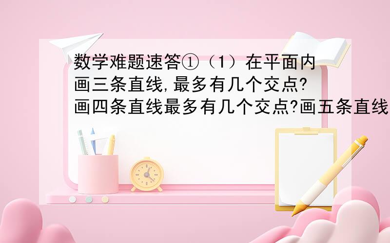 数学难题速答①（1）在平面内画三条直线,最多有几个交点?画四条直线最多有几个交点?画五条直线呢?    （2）请根据以上三种情况,归纳出一般规律,试求在平面内画n条直线,最多可得多少个