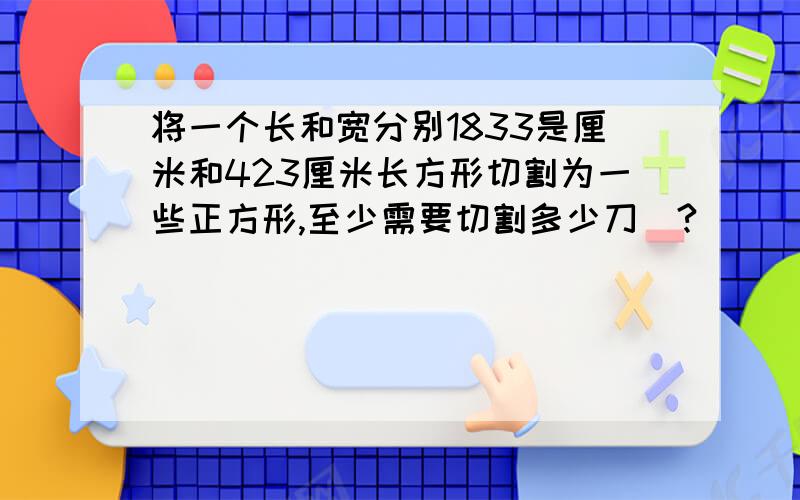 将一个长和宽分别1833是厘米和423厘米长方形切割为一些正方形,至少需要切割多少刀\?