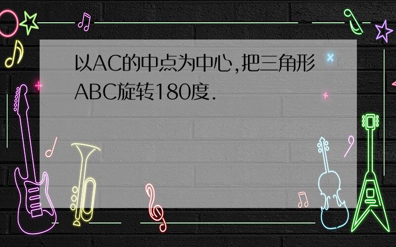 以AC的中点为中心,把三角形ABC旋转180度.