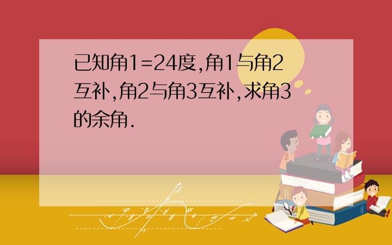 已知角1=24度,角1与角2互补,角2与角3互补,求角3的余角.